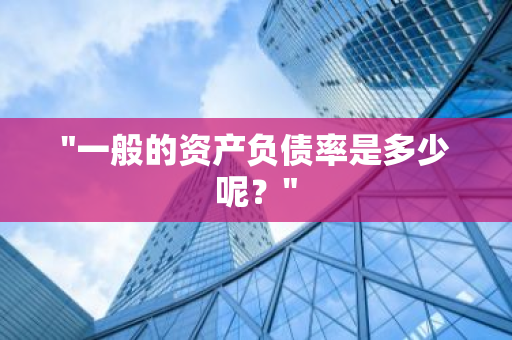 "一般的资产负债率是多少呢？"