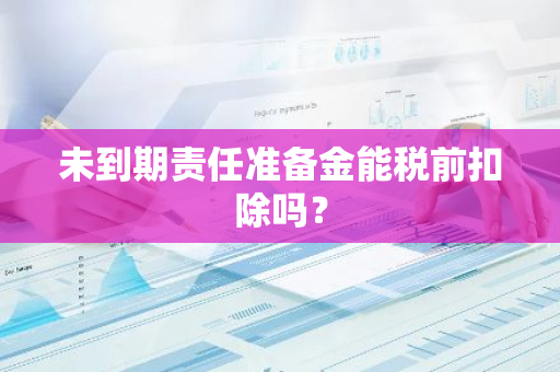 未到期责任准备金能税前扣除吗？