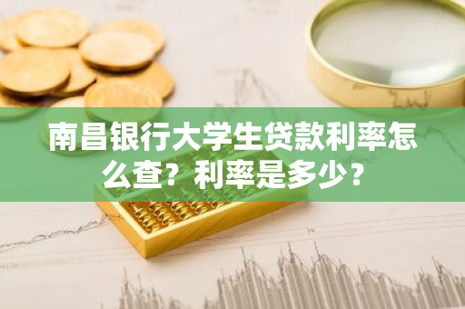 南昌银行大学生贷款利率怎么查？利率是多少？