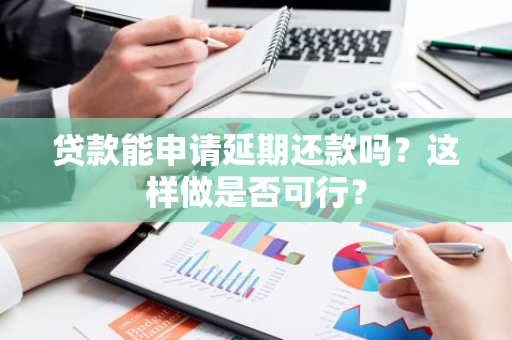 贷款能申请延期还款吗？这样做是否可行？