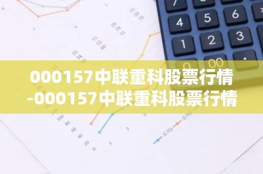 000157中联重科股票行情-000157中联重科股票行情东方财富网