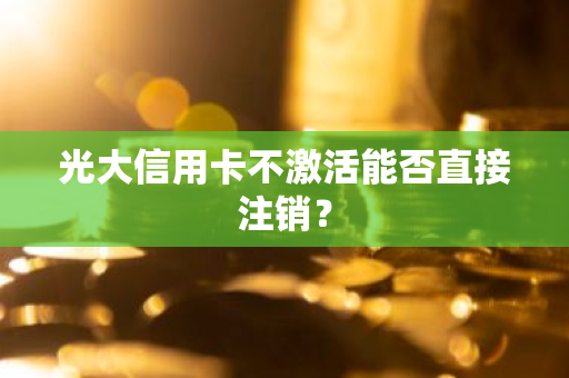 光大信用卡不激活能否直接注销？