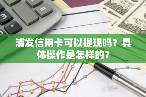 浦发信用卡可以提现吗？具体操作是怎样的？