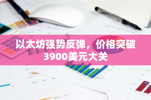 以太坊强势反弹，价格突破3900美元大关