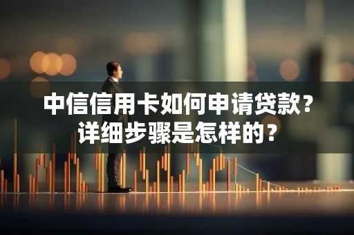 中信信用卡如何申请贷款？详细步骤是怎样的？