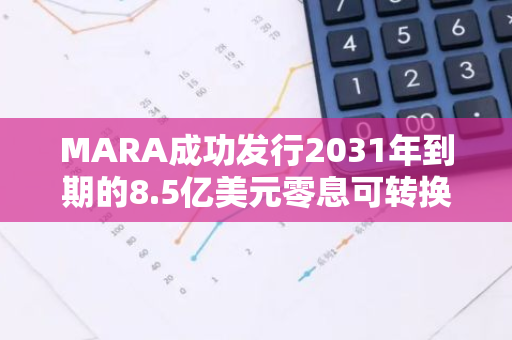 MARA成功发行2031年到期的8.5亿美元零息可转换优先票据