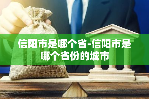 信阳市是哪个省-信阳市是哪个省份的城市