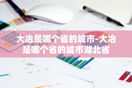 大冶是哪个省的城市-大冶是哪个省的城市湖北省