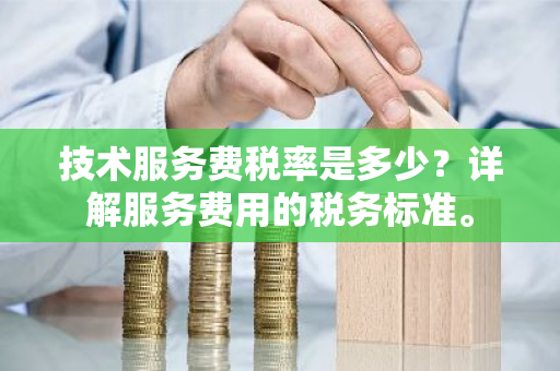 技术服务费税率是多少？详解服务费用的税务标准。