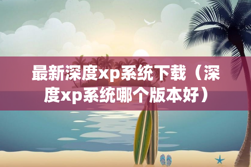 最新深度xp系统下载（深度xp系统哪个版本好）