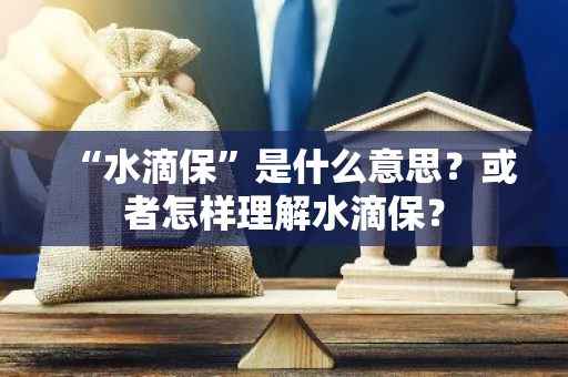 “水滴保”是什么意思？或者怎样理解水滴保？