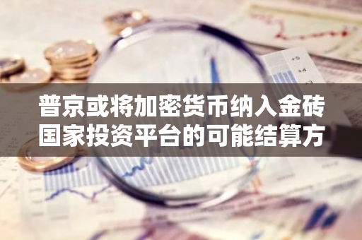 普京或将加密货币纳入金砖国家投资平台的可能结算方式