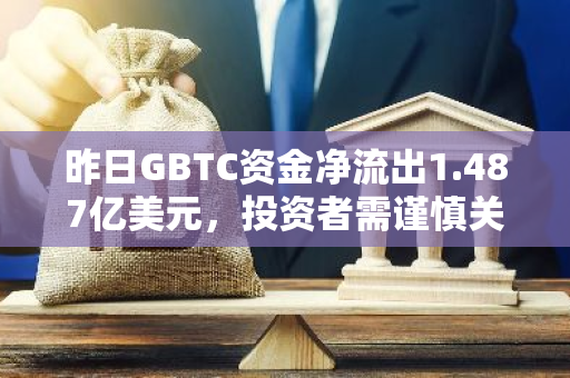 昨日GBTC资金净流出1.487亿美元，投资者需谨慎关注市场动向。