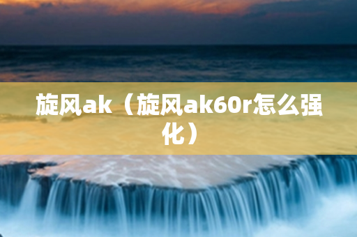 旋风ak（旋风ak60r怎么强化）