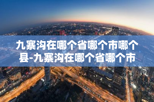 九寨沟在哪个省哪个市哪个县-九寨沟在哪个省哪个市哪个县地图