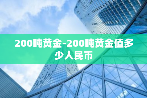 200吨黄金-200吨黄金值多少人民币