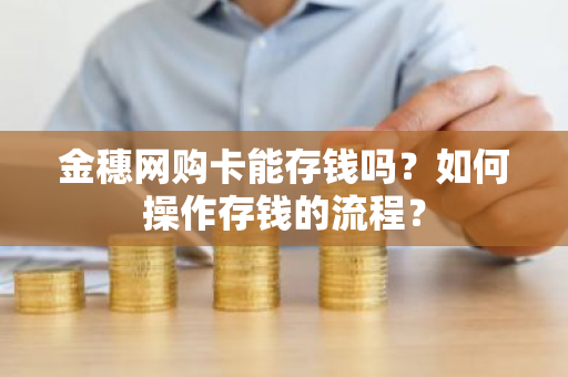 金穗网购卡能存钱吗？如何操作存钱的流程？