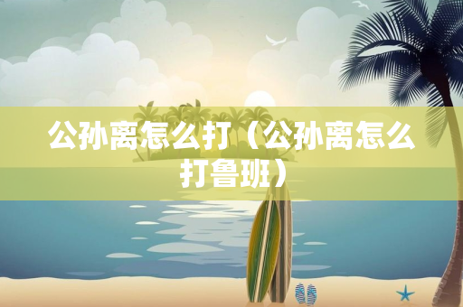 公孙离怎么打（公孙离怎么打鲁班）