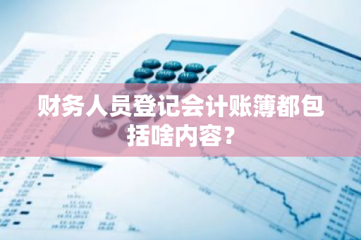 财务人员登记会计账簿都包括啥内容？