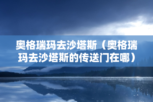 奥格瑞玛去沙塔斯（奥格瑞玛去沙塔斯的传送门在哪）