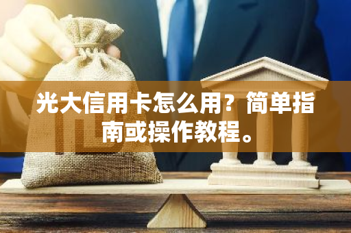 光大信用卡怎么用？简单指南或操作教程。