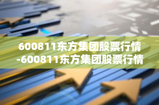 600811东方集团股票行情-600811东方集团股票行情鸿博股份股票行情