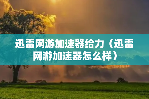 迅雷网游加速器给力（迅雷网游加速器怎么样）