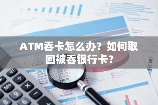 ATM吞卡怎么办？如何取回被吞银行卡？