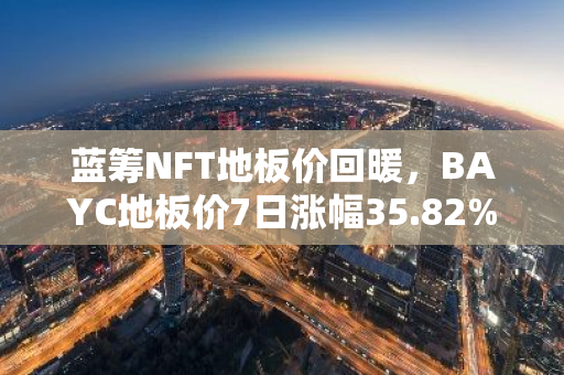 蓝筹NFT地板价回暖，BAYC地板价7日涨幅35.82%