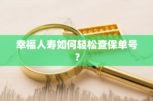 幸福人寿如何轻松查保单号？