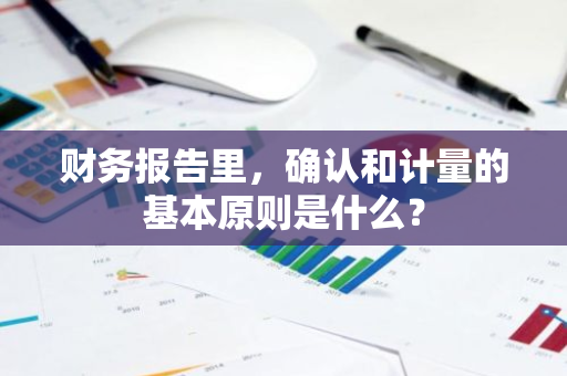 财务报告里，确认和计量的基本原则是什么？