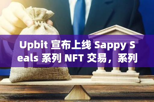 Upbit 宣布上线 Sappy Seals 系列 NFT 交易，系列 NFT 地板价 7 日已涨 92.97%