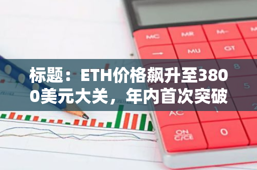 标题：ETH价格飙升至3800美元大关，年内首次突破