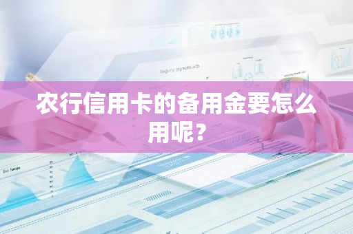 农行信用卡的备用金要怎么用呢？