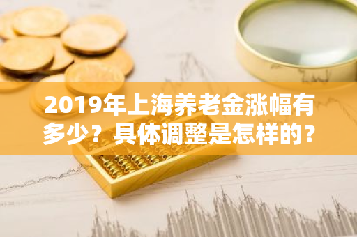 2019年上海养老金涨幅有多少？具体调整是怎样的？