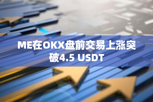 ME在OKX盘前交易上涨突破4.5 USDT