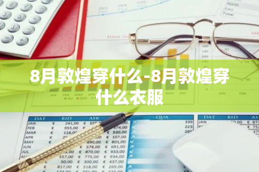 8月敦煌穿什么-8月敦煌穿什么衣服