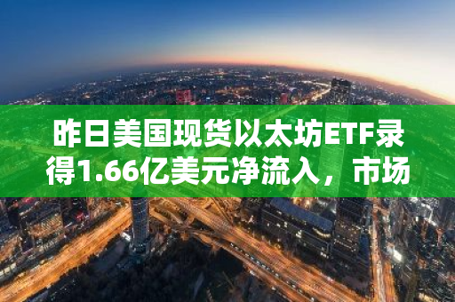 昨日美国现货以太坊ETF录得1.66亿美元净流入，市场关注升温