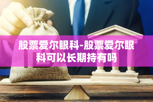 股票爱尔眼科-股票爱尔眼科可以长期持有吗