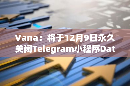 Vana：将于12月9日永久关闭Telegram小程序Data Hero，老用户需提前迁移至Data Hub