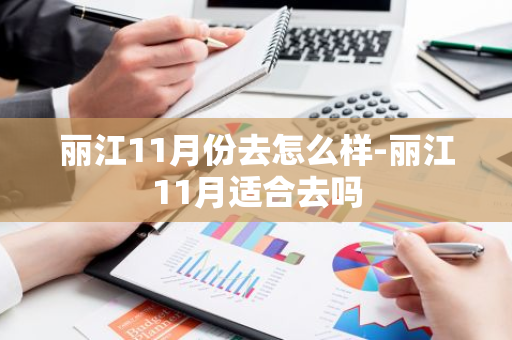 丽江11月份去怎么样-丽江11月适合去吗