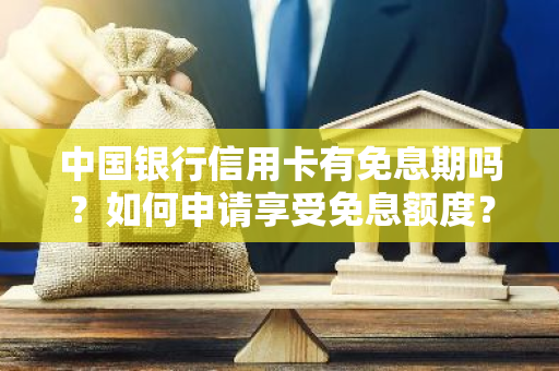 中国银行信用卡有免息期吗？如何申请享受免息额度？