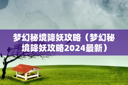 梦幻秘境降妖攻略（梦幻秘境降妖攻略2024最新）