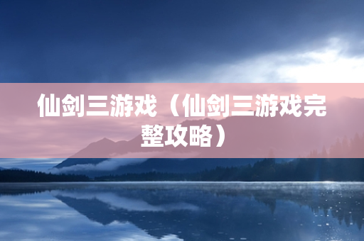 仙剑三游戏（仙剑三游戏完整攻略）