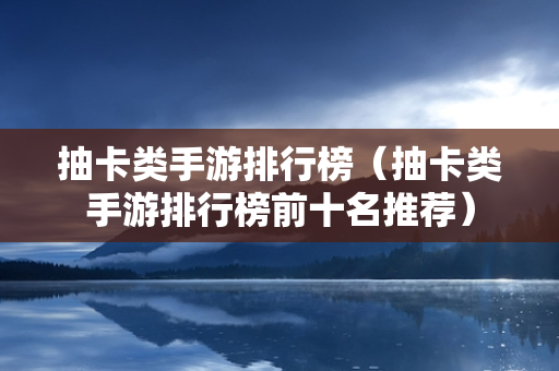 抽卡类手游排行榜（抽卡类手游排行榜前十名推荐）