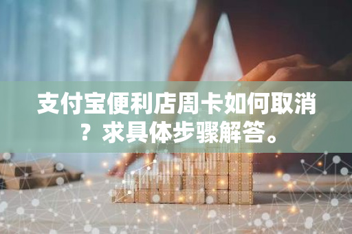 支付宝便利店周卡如何取消？求具体步骤解答。