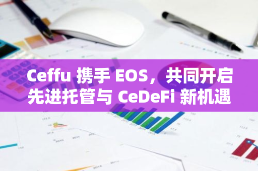 Ceffu 携手 EOS，共同开启先进托管与 CeDeFi 新机遇