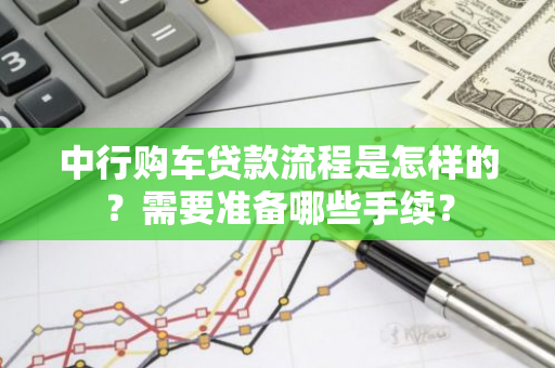 中行购车贷款流程是怎样的？需要准备哪些手续？