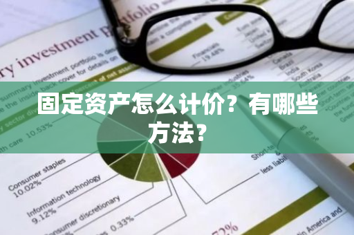 固定资产怎么计价？有哪些方法？