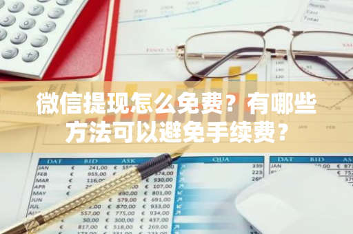 微信提现怎么免费？有哪些方法可以避免手续费？